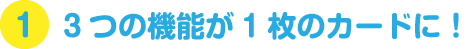 3つの機能が1枚のカードに！