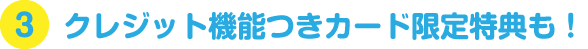 クレジット機能つきカード限定特典も！