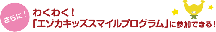 わくわく！「エゾカキッズスマイルプログラム」に参加できる！