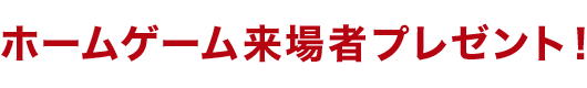 ホームゲーム来場者プレゼント！