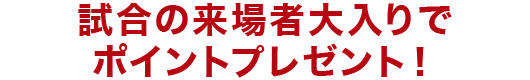 試合の来場者大入りでポイントプレゼント！