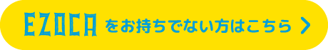 EZOCAをお持ちでない方はこちら